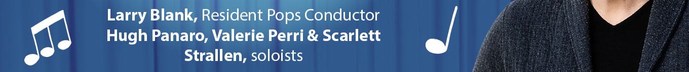 Names: "Larry Blank, Resident Pops Conductor, Hugh Panaro, Valerie Perri & Scarlett Strallen, soloists"